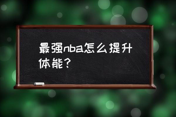 最强nba新手该怎么玩儿 最强nba怎么提升体能？