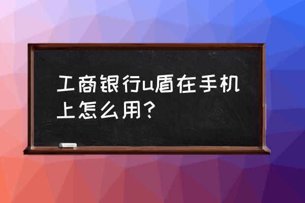 工商银行优盾怎么连接手机 工商银行u盾在手机上怎么用？