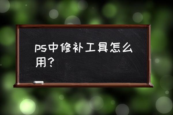 ps中污点修复画笔工具属于什么组 ps中修补工具怎么用？