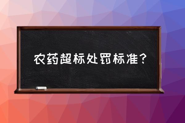 农药残留超标找谁 农药超标处罚标准？