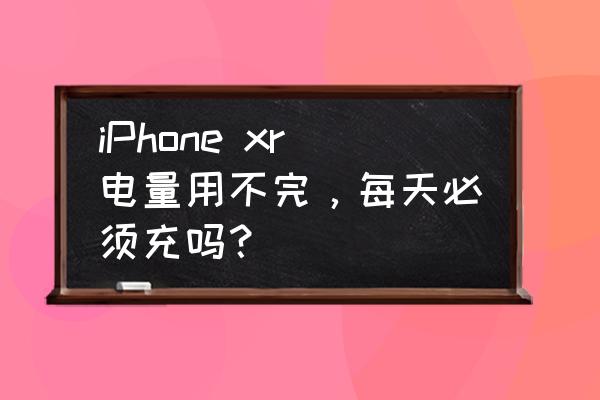 苹果手机优化电池充电建议开启吗 iPhone xr电量用不完，每天必须充吗？