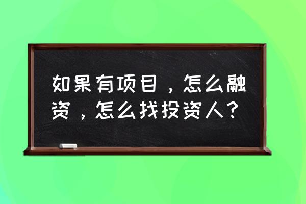 企业如何融资最好方法 如果有项目，怎么融资，怎么找投资人？