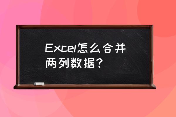 如何将表格中两列数据合并在一起 Excel怎么合并两列数据？