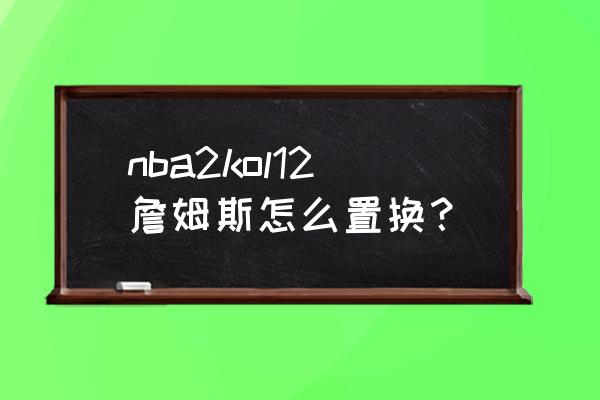 nba2k12各队名单 nba2kol12詹姆斯怎么置换？