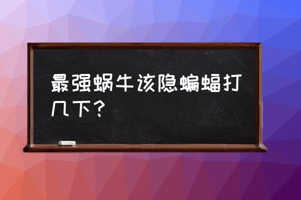 最强蜗牛德古拉后面的蝙蝠怎么打 最强蜗牛该隐蝙蝠打几下？