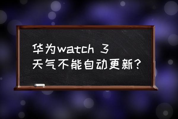 华为手表不能一次升级到最新版本 华为watch 3天气不能自动更新？