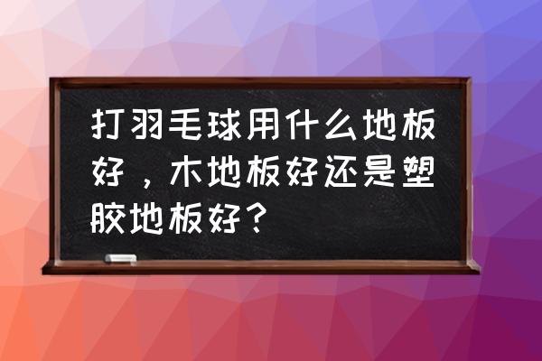 羽毛球龙骨地板对膝盖真的好吗 打羽毛球用什么地板好，木地板好还是塑胶地板好？