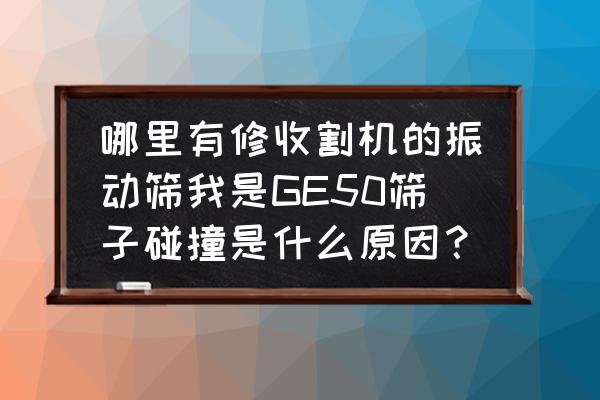 收割机滚筒与筛片怎么调节 哪里有修收割机的振动筛我是GE50筛子碰撞是什么原因？