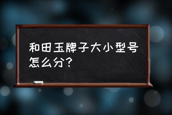 和田玉如何鉴定品牌 和田玉牌子大小型号怎么分？