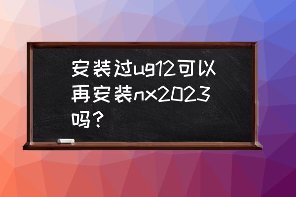 nx 12.0中文版从入门到精通 安装过ug12可以再安装nx2023吗？