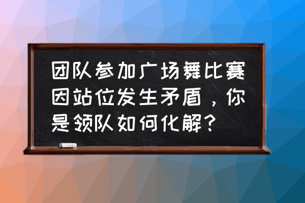 柔力球基本功训练中的技巧 团队参加广场舞比赛因站位发生矛盾，你是领队如何化解？