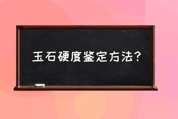 请问玉石一般怎么辨认真假 玉石硬度鉴定方法？