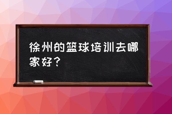 篮球培训班哪里好 徐州的篮球培训去哪家好？