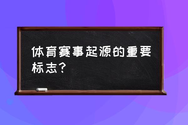 有关体育运动项目的标志有哪些 体育赛事起源的重要标志？