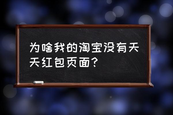 手机淘宝的红包入口 为啥我的淘宝没有天天红包页面？