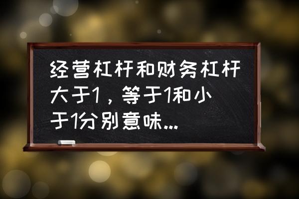 营业杠杆系数和财务杠杆系数公式 经营杠杆和财务杠杆大于1，等于1和小于1分别意味着什么呢？求大神指导？