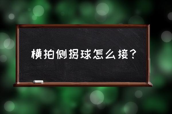 反手侧拐弧圈球怎么接 横拍侧拐球怎么接？