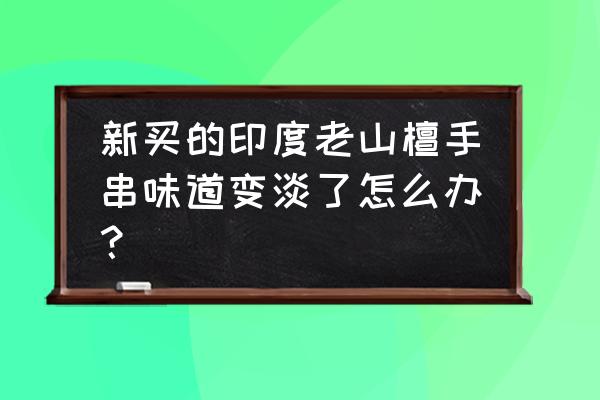 老山檀手串真假鉴别 新买的印度老山檀手串味道变淡了怎么办？