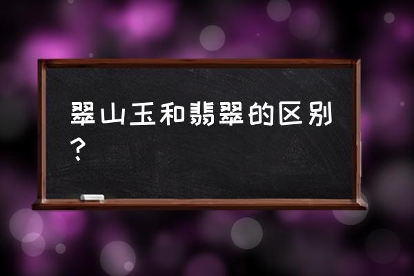 如何鉴定玉和翡翠的好坏 翠山玉和翡翠的区别？