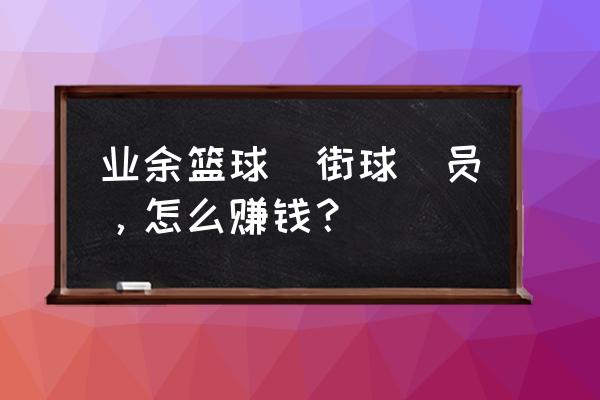 业余篮球得分技巧有哪些 业余篮球(街球)员，怎么赚钱？