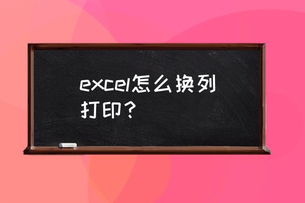 excel打印记录怎么重新打印出来 excel怎么换列打印？