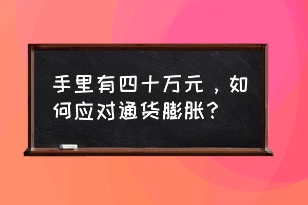 企业怎么解决通货膨胀 手里有四十万元，如何应对通货膨胀？