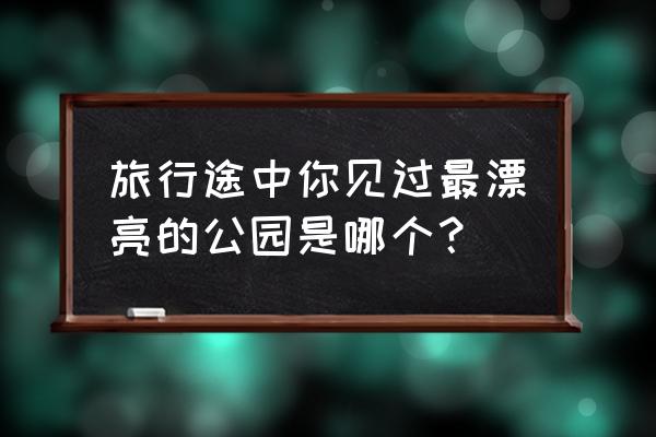 蚂蚁庄园怎么样防止小鸡来抢食 旅行途中你见过最漂亮的公园是哪个？