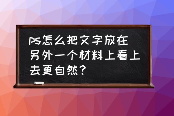 ps怎样将材质贴到选定区域 ps怎么把文字放在另外一个材料上看上去更自然？