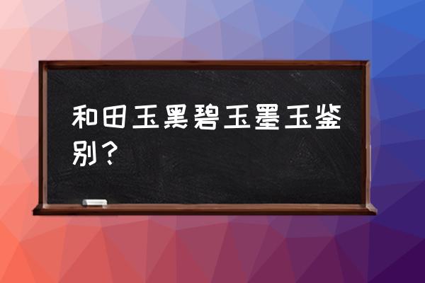 墨玉和黑碧玉价值比较 和田玉黑碧玉墨玉鉴别？