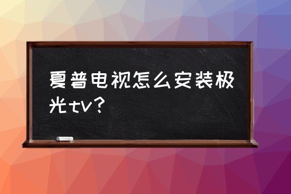 云视听极光能下载到手机上吗 夏普电视怎么安装极光tv？