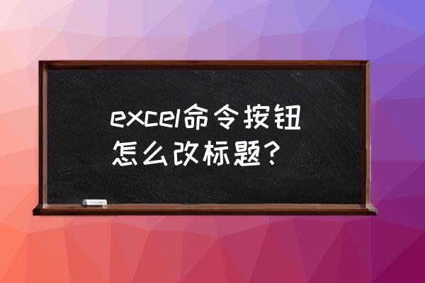 excel怎么把文件档名设置成标题 excel命令按钮怎么改标题？