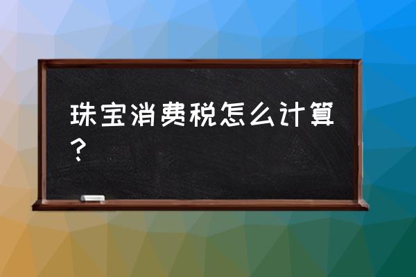 珠宝玉石消费税征税环节 珠宝消费税怎么计算？