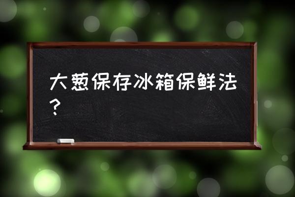 东北冬季正确大葱保管方法 大葱保存冰箱保鲜法？