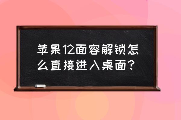 iphone 12 面容怎么直接解锁 苹果12面容解锁怎么直接进入桌面？