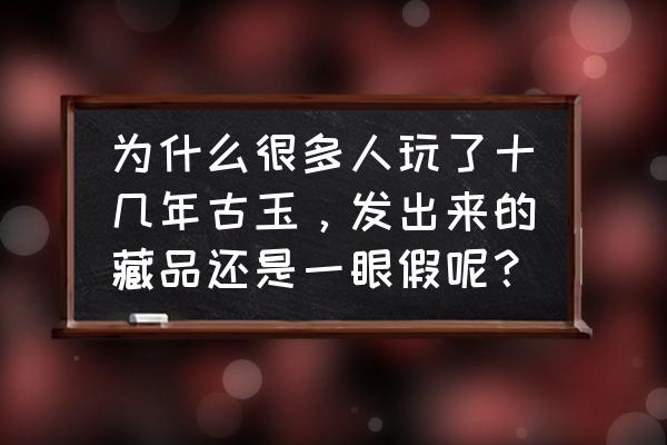 高古玉需要盘多久才能盘出来 为什么很多人玩了十几年古玉，发出来的藏品还是一眼假呢？