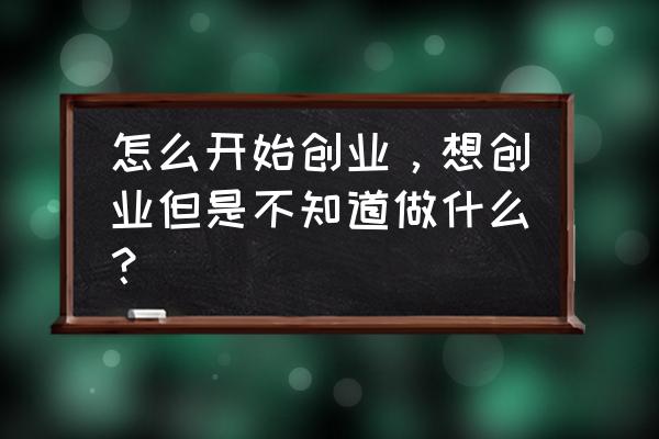 写给第一次创业者的忠告 怎么开始创业，想创业但是不知道做什么？