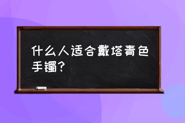 塔青适合什么人佩戴 什么人适合戴塔青色手镯？