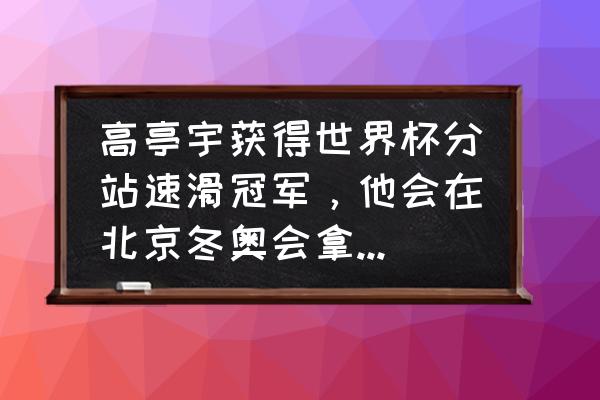 武大靖在2022冬奥会上的表现 高亭宇获得世界杯分站速滑冠军，他会在北京冬奥会拿多少奖牌？