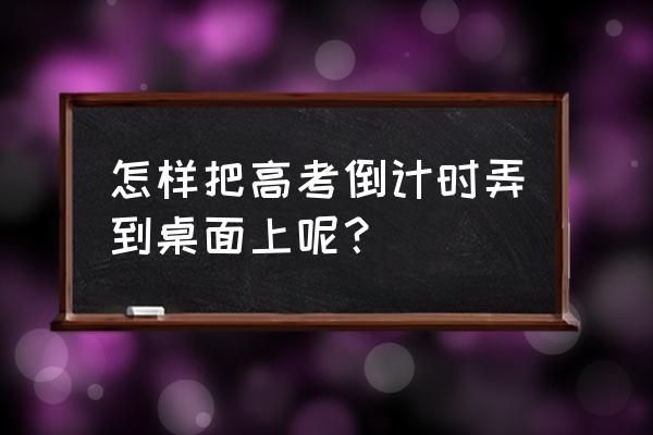 如何在电脑界面制作倒计时显示 怎样把高考倒计时弄到桌面上呢？