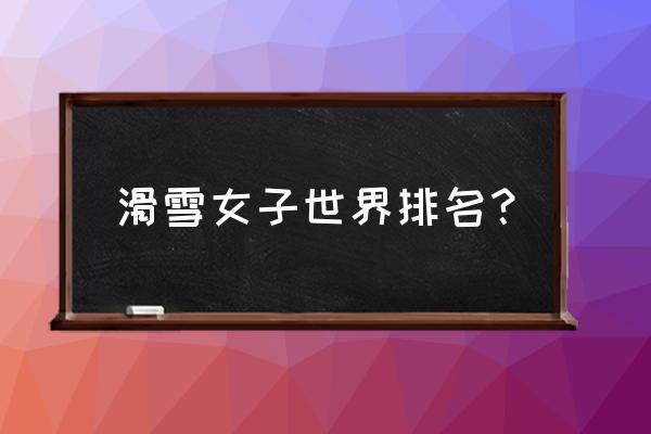 冬奥会越野滑雪女子名次排列 滑雪女子世界排名？