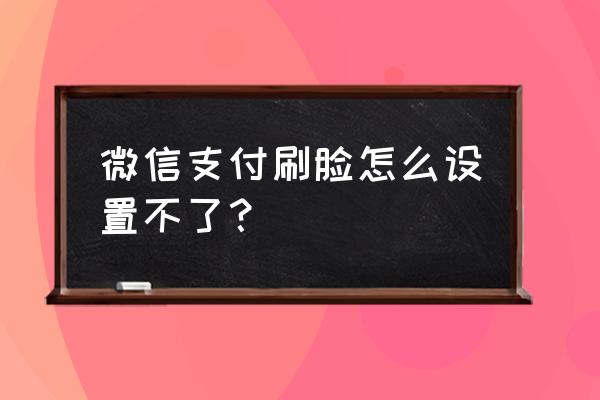 怎样添加微信人脸支付 微信支付刷脸怎么设置不了？