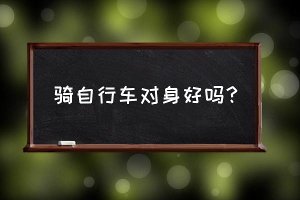 骑自行车可以锻炼我们什么 骑自行车对身好吗？