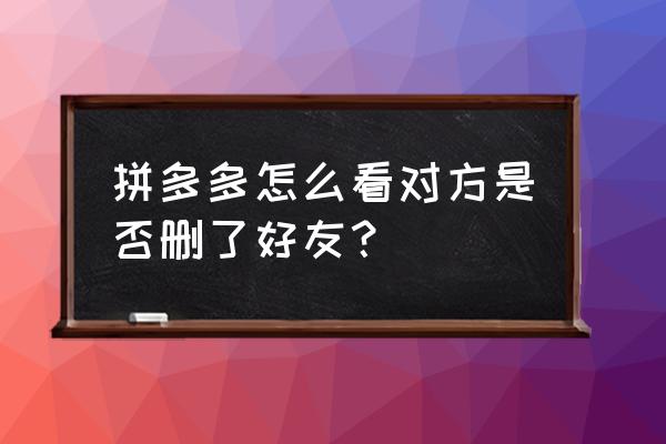 拼多多怎么查看黑名单的人 拼多多怎么看对方是否删了好友？