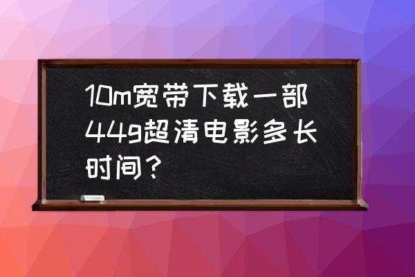 下载电影网速和宽带不一致 10m宽带下载一部44g超清电影多长时间？