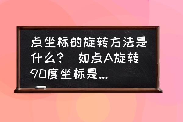 画图软件图片怎么自由旋转 点坐标的旋转方法是什么?(如点A旋转90度坐标是如何变化的)？