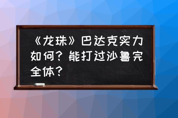 怎么画龙珠沙鲁完全体 《龙珠》巴达克实力如何？能打过沙鲁完全体？