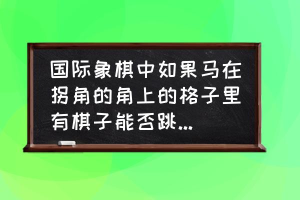 象棋拐角马的运用技巧 国际象棋中如果马在拐角的角上的格子里有棋子能否跳过，谢谢？