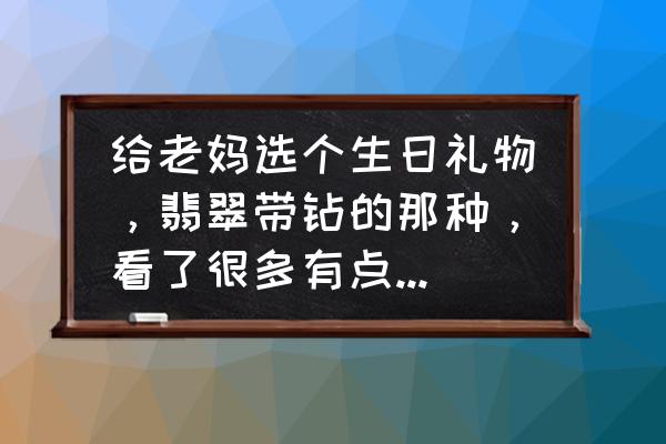 母亲节送什么玉首饰好啊 给老妈选个生日礼物，翡翠带钻的那种，看了很多有点贵啊，求性价比高的？