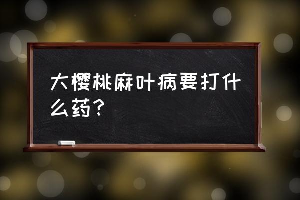 大樱桃病毒病如何处理 大樱桃麻叶病要打什么药？