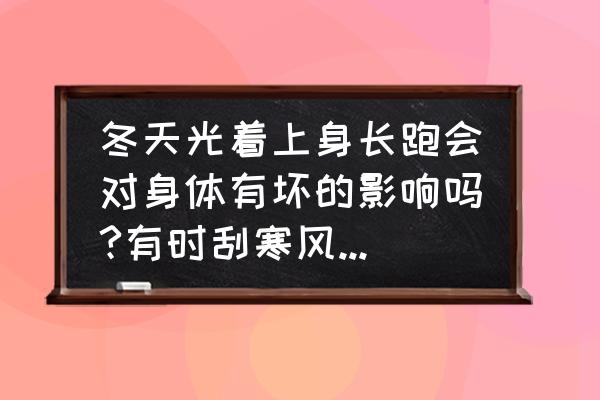 冬天几度不适合跑步 冬天光着上身长跑会对身体有坏的影响吗?有时刮寒风,气温低时有零下2度？